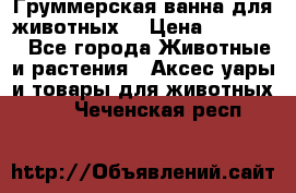 Груммерская ванна для животных. › Цена ­ 25 000 - Все города Животные и растения » Аксесcуары и товары для животных   . Чеченская респ.